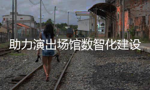 推出剧场版麦座化建助力全新场馆数智设 演出